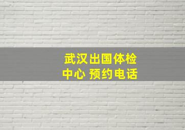 武汉出国体检中心 预约电话